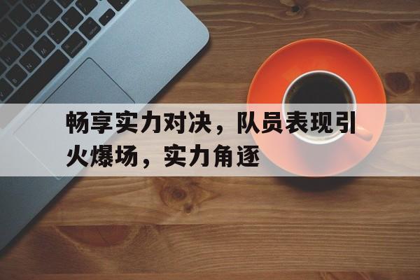 畅享实力对决，队员表现引火爆场，实力角逐的简单介绍