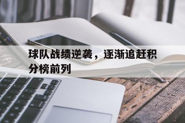 球队战绩逆袭，逐渐追赶积分榜前列的简单介绍