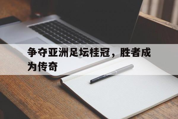 关于争夺亚洲足坛桂冠，胜者成为传奇的信息